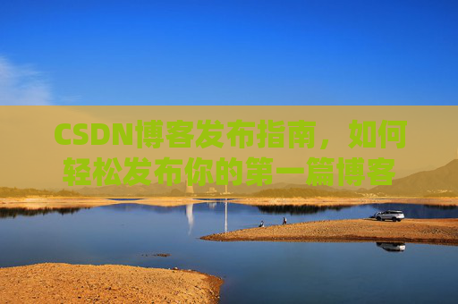 CSDN博客发布指南，如何轻松发布你的第一篇博客